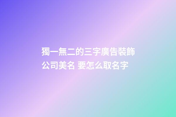 獨一無二的三字廣告裝飾公司美名 要怎么取名字-第1張-公司起名-玄機派